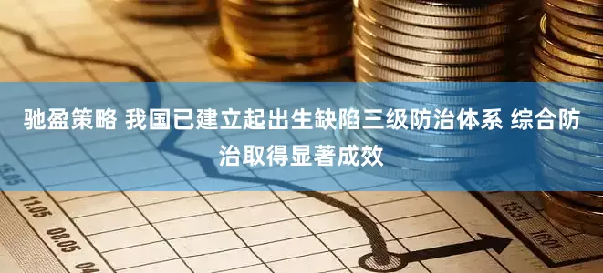 驰盈策略 我国已建立起出生缺陷三级防治体系 综合防治取得显著成效