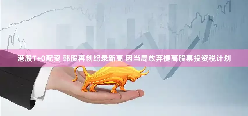 港股T+0配资 韩股再创纪录新高 因当局放弃提高股票投资税计划