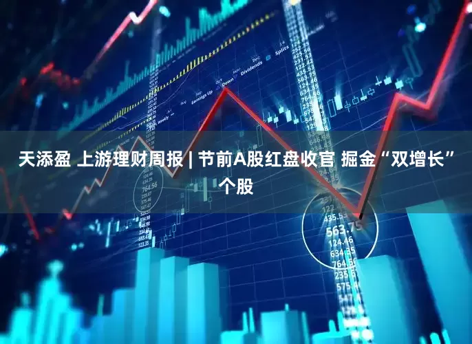 天添盈 上游理财周报 | 节前A股红盘收官 掘金“双增长”个股