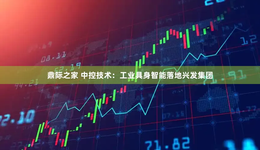 鼎际之家 中控技术：工业具身智能落地兴发集团