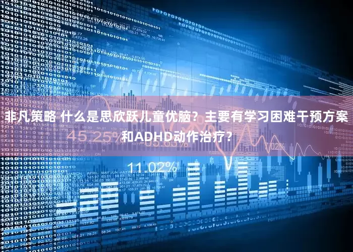 非凡策略 什么是思欣跃儿童优脑？主要有学习困难干预方案和ADHD动作治疗？