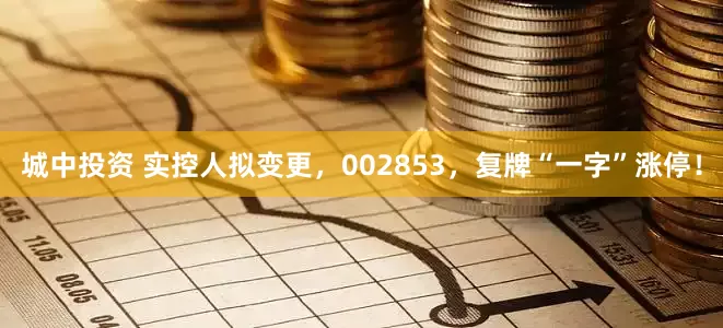 城中投资 实控人拟变更，002853，复牌“一字”涨停！