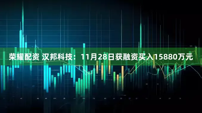 荣耀配资 汉邦科技：11月28日获融资买入15880万元