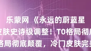 乐蒙网 《永远的蔚蓝星球》国王皮肤史诗级调整!T0格局彻底颠覆,冷门皮肤完美逆袭