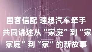 国客信配 理想汽车牵手易烊千玺，共同讲述从“家庭”到“家”的新故事