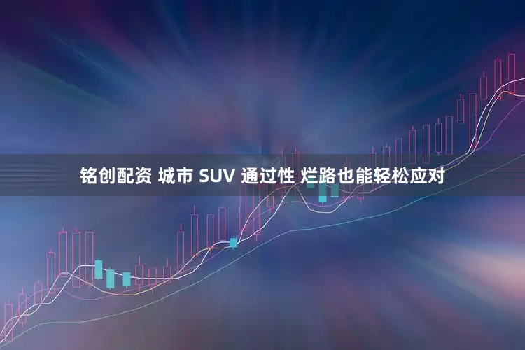 铭创配资 城市 SUV 通过性 烂路也能轻松应对