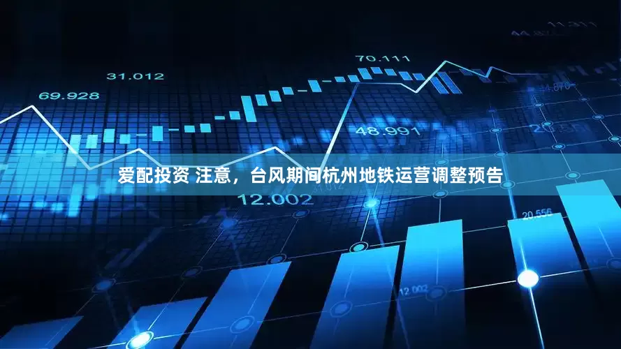 爱配投资 注意，台风期间杭州地铁运营调整预告